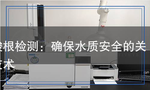 硅酸根檢測：確保水質(zhì)安全的關(guān)鍵技術(shù)