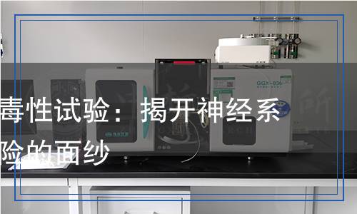 神經發(fā)育毒性試驗：揭開神經系統(tǒng)毒性風險的面紗