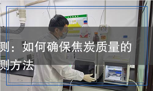 焦炭檢測(cè)：如何確保焦炭質(zhì)量的科學(xué)檢測(cè)方法