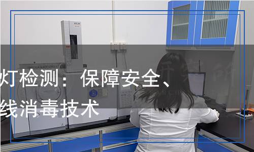 紫外線殺菌燈檢測：保障安全、有效的紫外線消毒技術(shù)