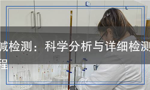 片堿檢測(cè)：科學(xué)分析與詳細(xì)檢測(cè)流程