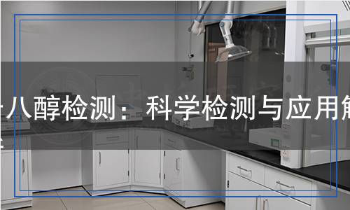 十八醇檢測：科學(xué)檢測與應(yīng)用解析