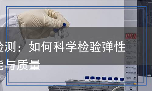 彈性體檢測(cè)：如何科學(xué)檢驗(yàn)彈性體的性能與質(zhì)量