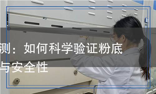 粉底液檢測：如何科學驗證粉底液的質(zhì)量與安全性