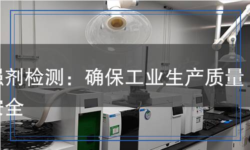 干強(qiáng)劑檢測：確保工業(yè)生產(chǎn)質(zhì)量與安全