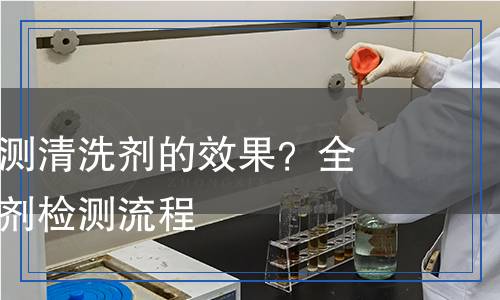 如何科學檢測清洗劑的效果？全面解析清洗劑檢測流程