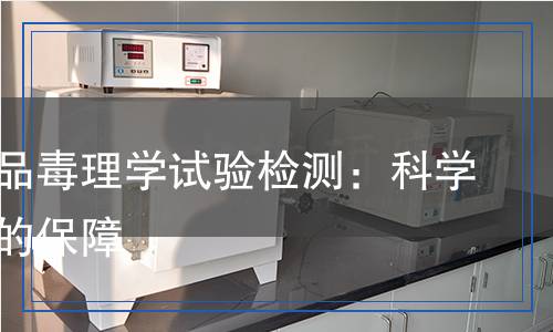 保健食品毒理學(xué)試驗(yàn)檢測：科學(xué)與安全的保障