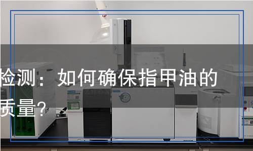 指甲油檢測(cè)：如何確保指甲油的安全與質(zhì)量？