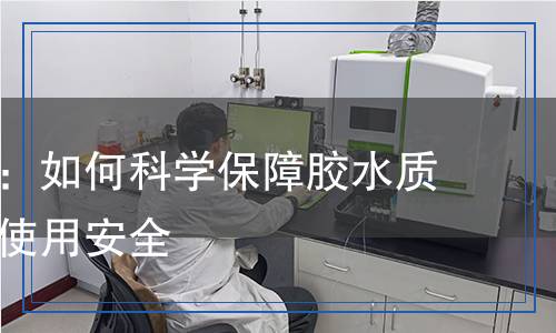 膠水檢測(cè)：如何科學(xué)保障膠水質(zhì)量，確保使用安全