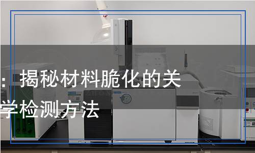 脆化劑檢測(cè)：揭秘材料脆化的關(guān)鍵因素與科學(xué)檢測(cè)方法