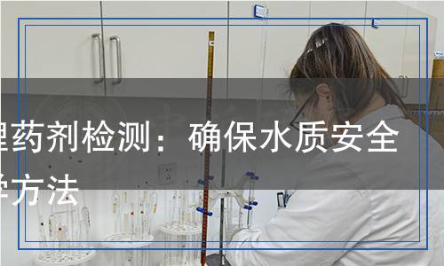 水處理藥劑檢測：確保水質(zhì)安全的科學(xué)方法