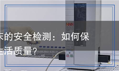 學(xué)生公寓床的安全檢測：如何保障我們的生活質(zhì)量？