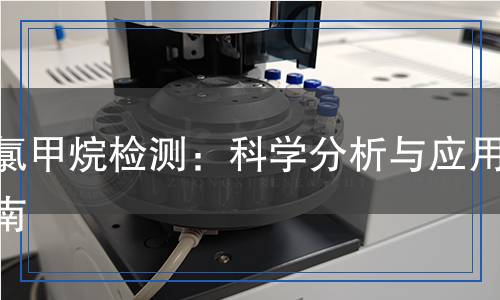 二氯甲烷檢測：科學(xué)分析與應(yīng)用指南